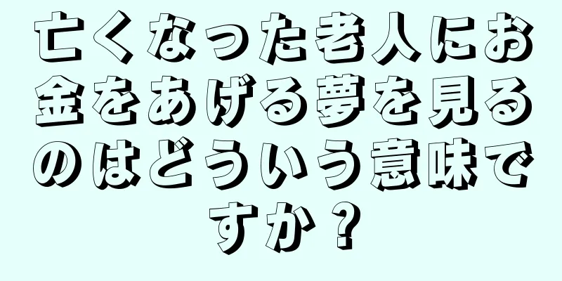 亡くなった老人にお金をあげる夢を見るのはどういう意味ですか？