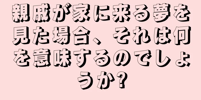 親戚が家に来る夢を見た場合、それは何を意味するのでしょうか?