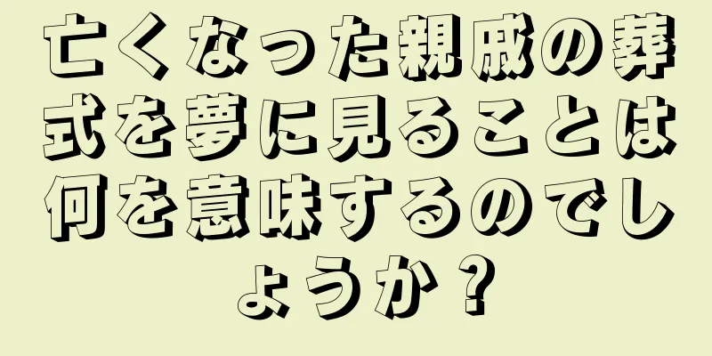 亡くなった親戚の葬式を夢に見ることは何を意味するのでしょうか？