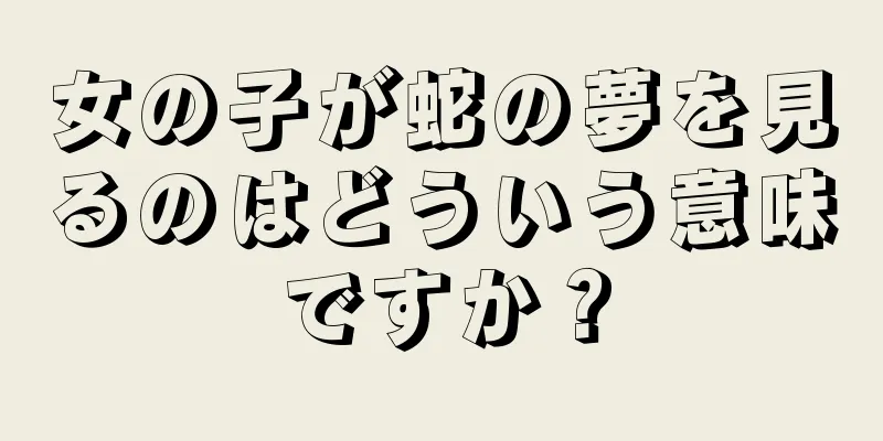 女の子が蛇の夢を見るのはどういう意味ですか？