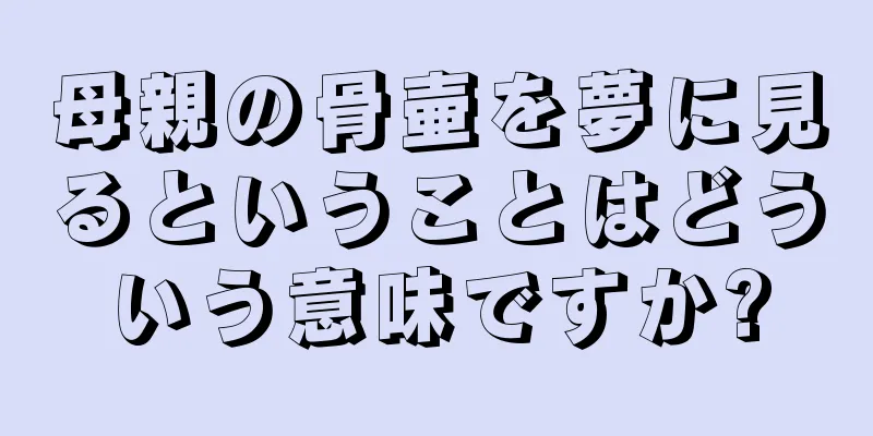 母親の骨壷を夢に見るということはどういう意味ですか?