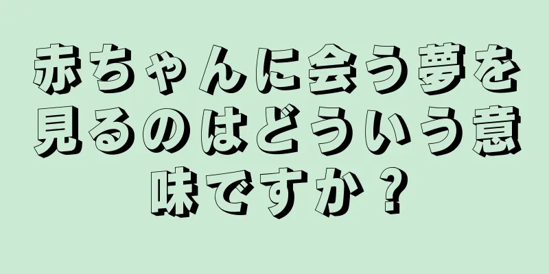 赤ちゃんに会う夢を見るのはどういう意味ですか？