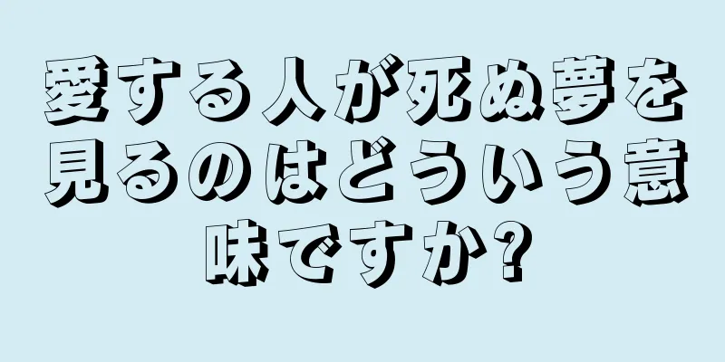 愛する人が死ぬ夢を見るのはどういう意味ですか?