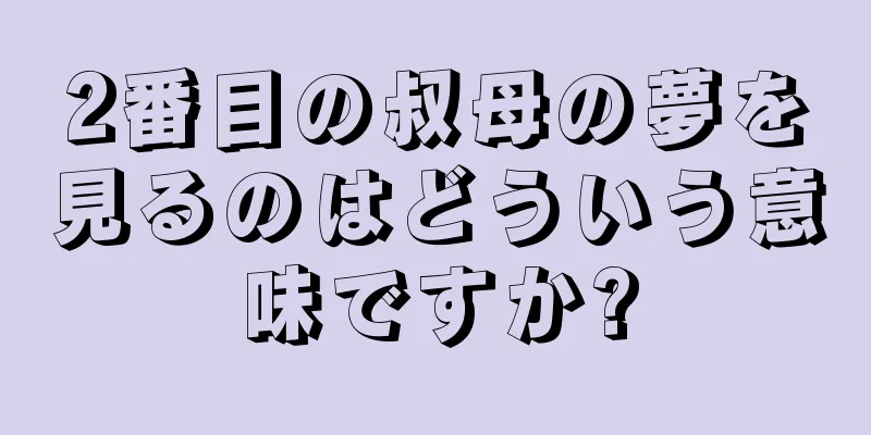 2番目の叔母の夢を見るのはどういう意味ですか?