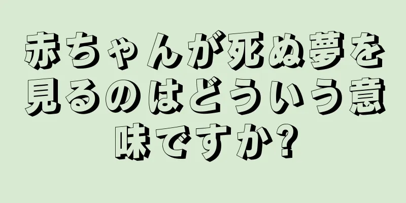 赤ちゃんが死ぬ夢を見るのはどういう意味ですか?