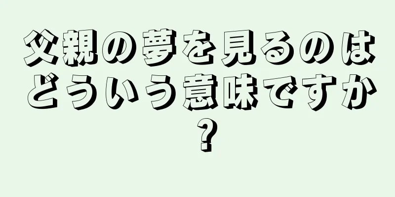 父親の夢を見るのはどういう意味ですか？