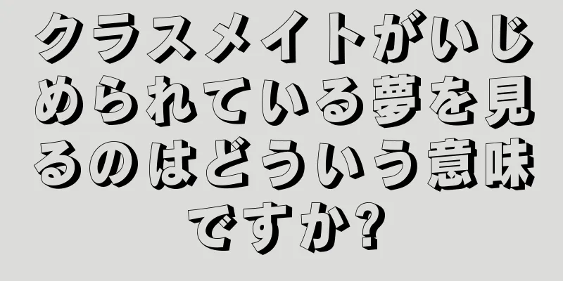 クラスメイトがいじめられている夢を見るのはどういう意味ですか?