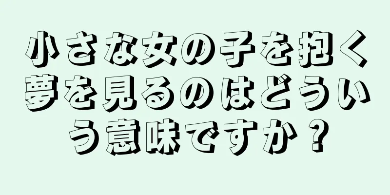 小さな女の子を抱く夢を見るのはどういう意味ですか？