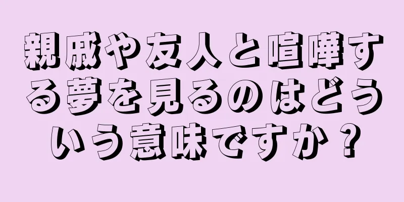親戚や友人と喧嘩する夢を見るのはどういう意味ですか？