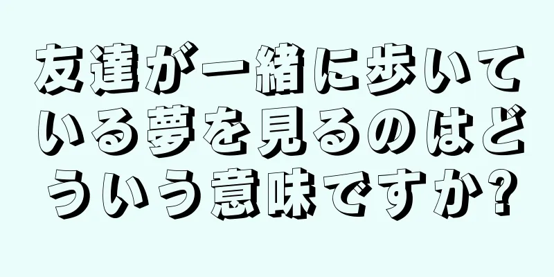 友達が一緒に歩いている夢を見るのはどういう意味ですか?