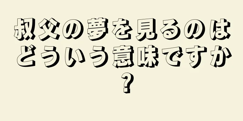 叔父の夢を見るのはどういう意味ですか？
