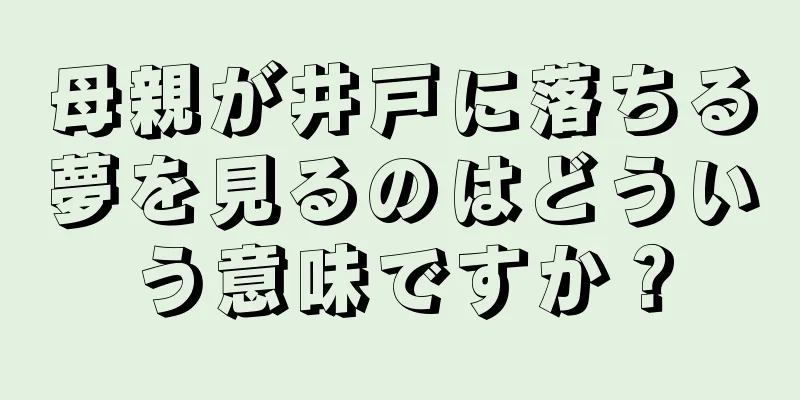 母親が井戸に落ちる夢を見るのはどういう意味ですか？