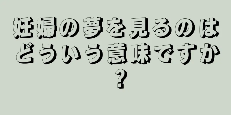 妊婦の夢を見るのはどういう意味ですか？