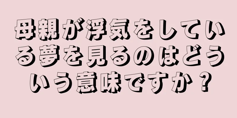 母親が浮気をしている夢を見るのはどういう意味ですか？