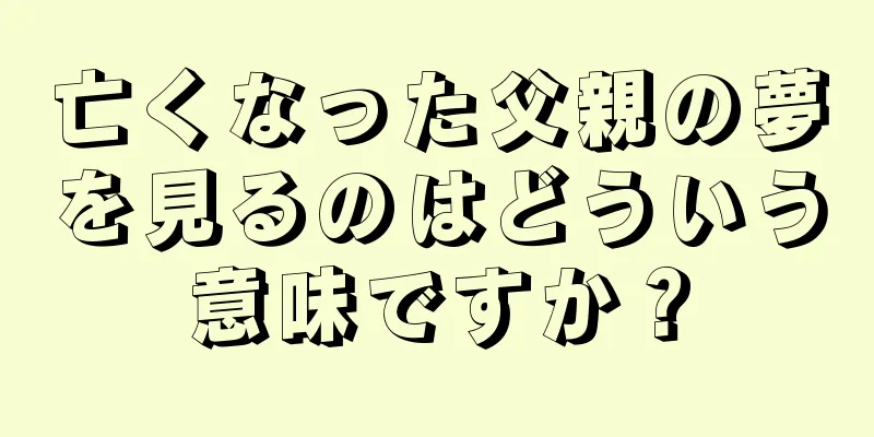 亡くなった父親の夢を見るのはどういう意味ですか？