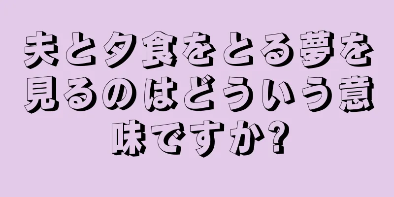 夫と夕食をとる夢を見るのはどういう意味ですか?