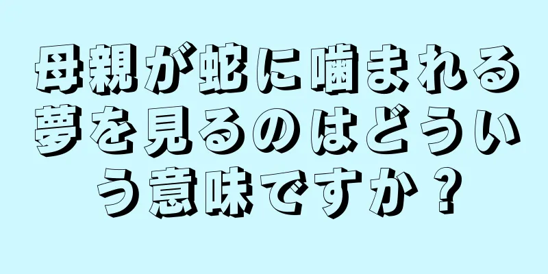 母親が蛇に噛まれる夢を見るのはどういう意味ですか？