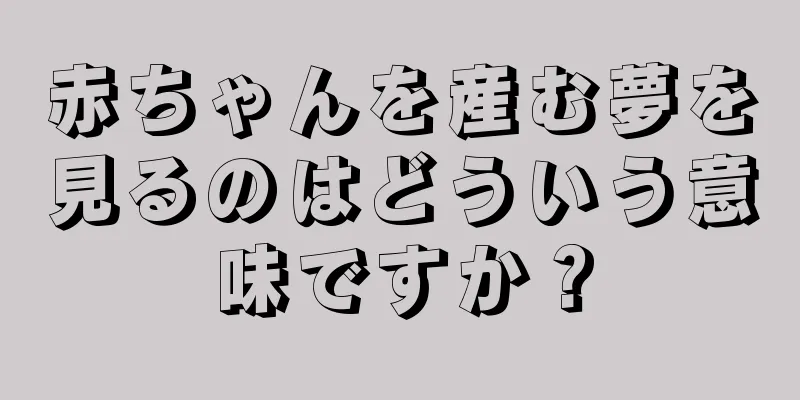 赤ちゃんを産む夢を見るのはどういう意味ですか？