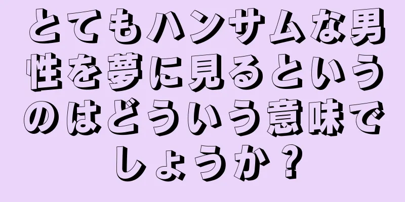 とてもハンサムな男性を夢に見るというのはどういう意味でしょうか？