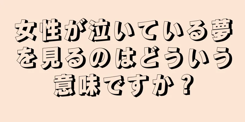 女性が泣いている夢を見るのはどういう意味ですか？