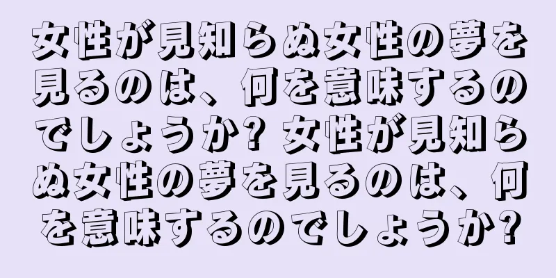 女性が見知らぬ女性の夢を見るのは、何を意味するのでしょうか? 女性が見知らぬ女性の夢を見るのは、何を意味するのでしょうか?
