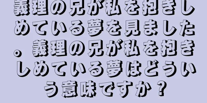 義理の兄が私を抱きしめている夢を見ました。義理の兄が私を抱きしめている夢はどういう意味ですか？