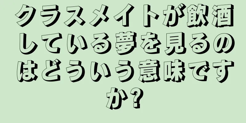 クラスメイトが飲酒している夢を見るのはどういう意味ですか?