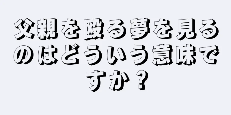父親を殴る夢を見るのはどういう意味ですか？
