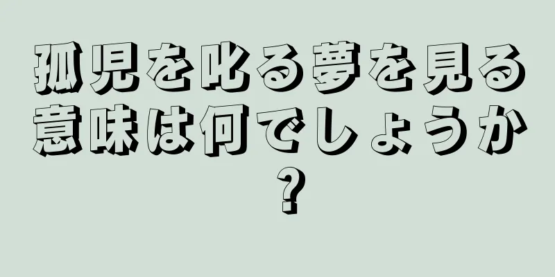 孤児を叱る夢を見る意味は何でしょうか？