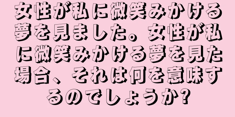 女性が私に微笑みかける夢を見ました。女性が私に微笑みかける夢を見た場合、それは何を意味するのでしょうか?