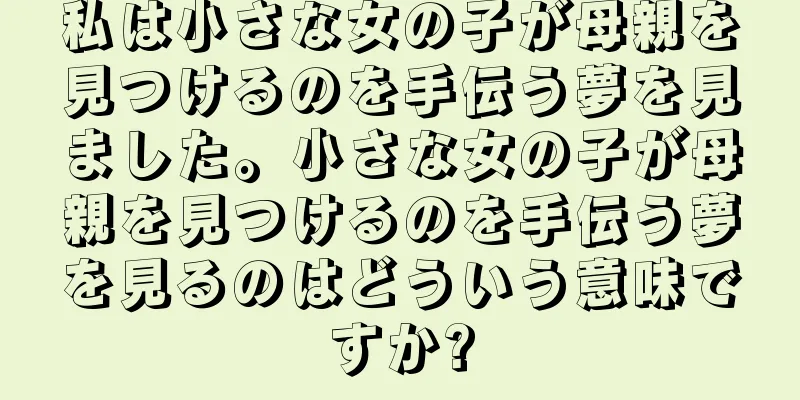私は小さな女の子が母親を見つけるのを手伝う夢を見ました。小さな女の子が母親を見つけるのを手伝う夢を見るのはどういう意味ですか?