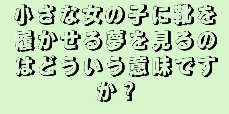 小さな女の子に靴を履かせる夢を見るのはどういう意味ですか？