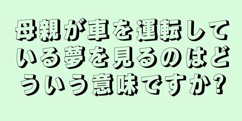 母親が車を運転している夢を見るのはどういう意味ですか?
