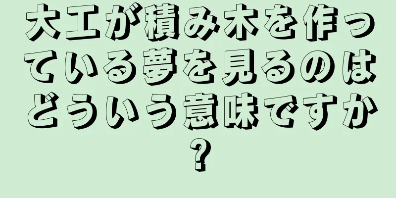 大工が積み木を作っている夢を見るのはどういう意味ですか?