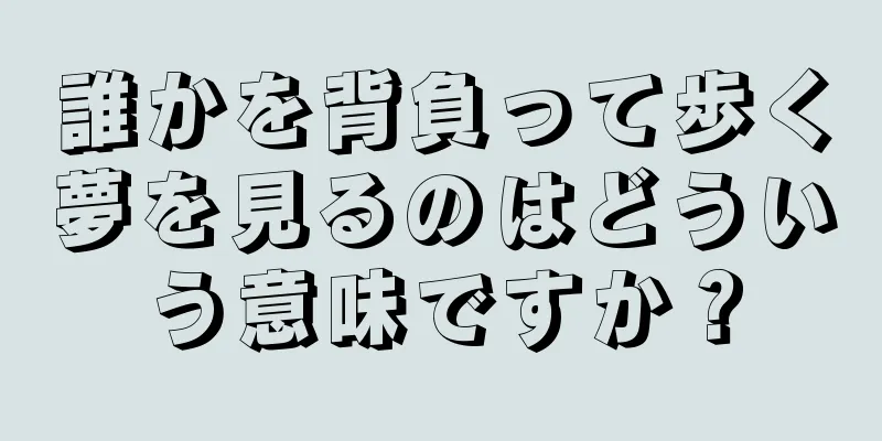 誰かを背負って歩く夢を見るのはどういう意味ですか？