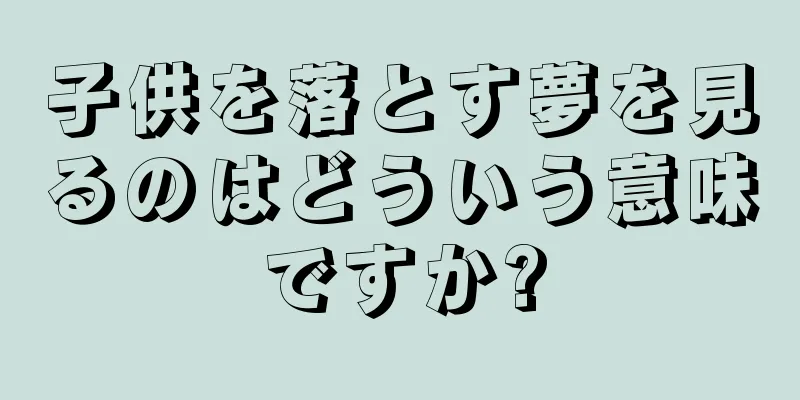 子供を落とす夢を見るのはどういう意味ですか?