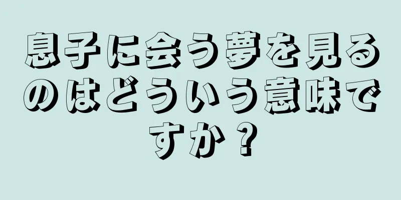 息子に会う夢を見るのはどういう意味ですか？