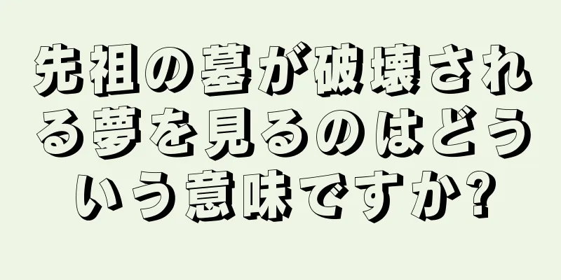 先祖の墓が破壊される夢を見るのはどういう意味ですか?
