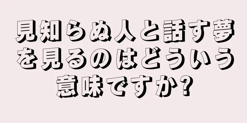 見知らぬ人と話す夢を見るのはどういう意味ですか?