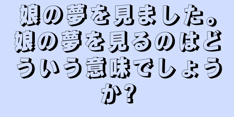 娘の夢を見ました。娘の夢を見るのはどういう意味でしょうか?