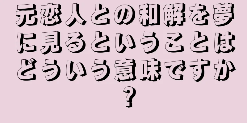 元恋人との和解を夢に見るということはどういう意味ですか？
