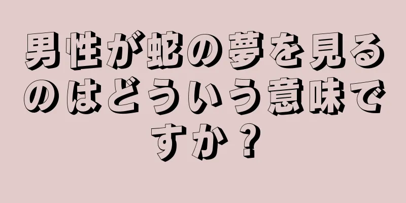 男性が蛇の夢を見るのはどういう意味ですか？
