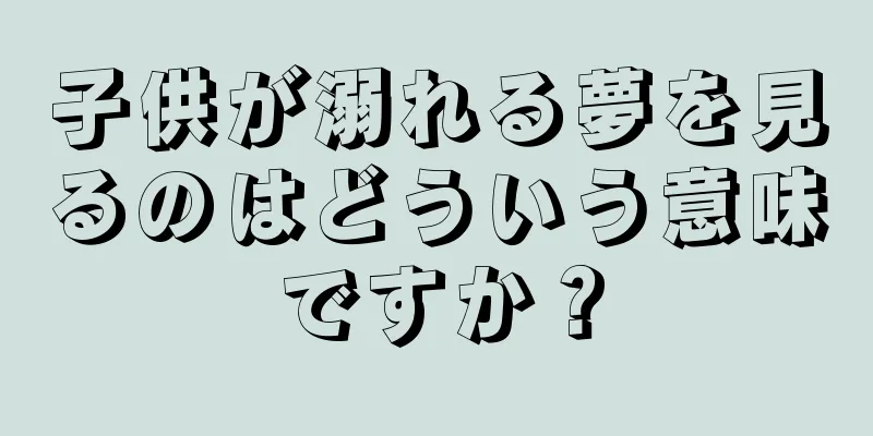 子供が溺れる夢を見るのはどういう意味ですか？