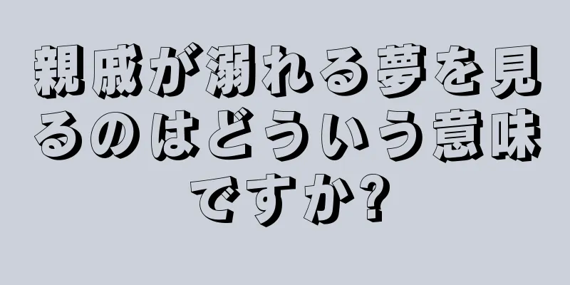 親戚が溺れる夢を見るのはどういう意味ですか?