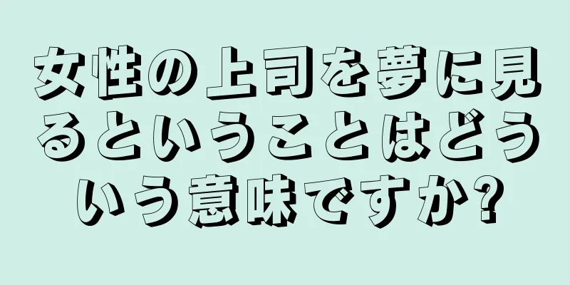 女性の上司を夢に見るということはどういう意味ですか?