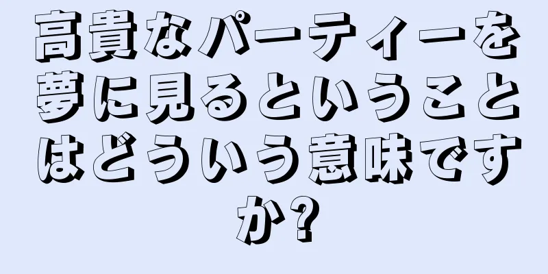 高貴なパーティーを夢に見るということはどういう意味ですか?