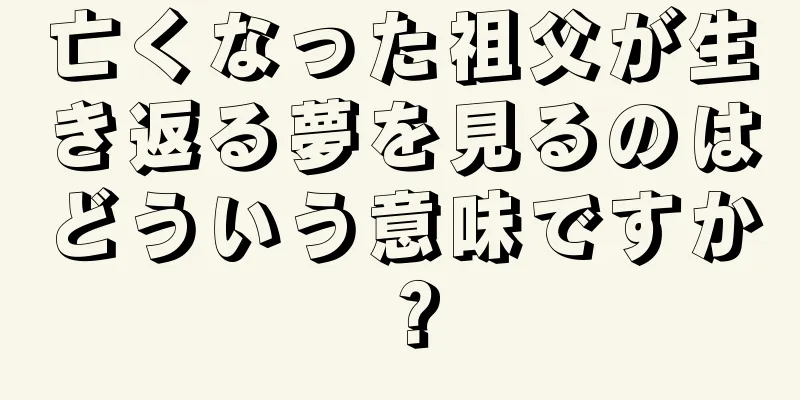 亡くなった祖父が生き返る夢を見るのはどういう意味ですか？