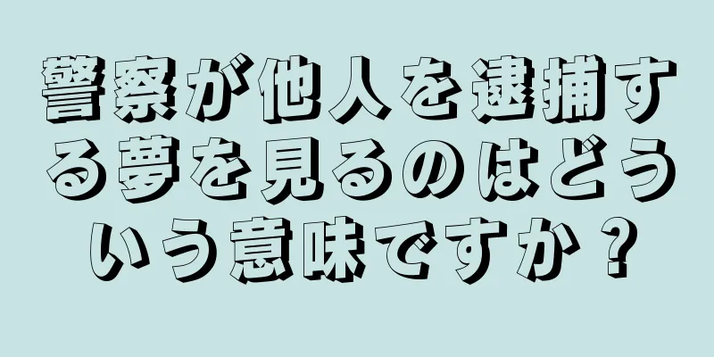 警察が他人を逮捕する夢を見るのはどういう意味ですか？