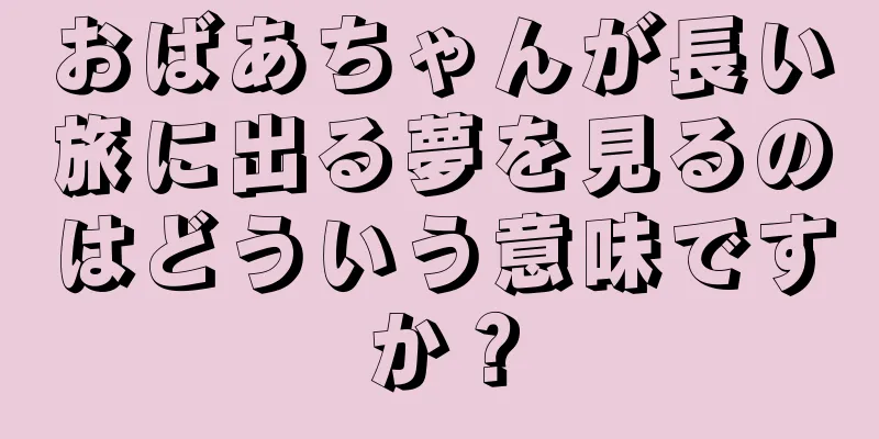 おばあちゃんが長い旅に出る夢を見るのはどういう意味ですか？