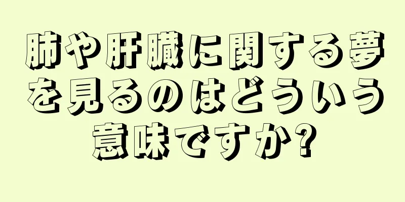 肺や肝臓に関する夢を見るのはどういう意味ですか?